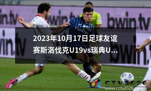 2023年10月17日足球友谊赛斯洛伐克U19vs瑞典U19在线直播