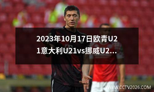 2023年10月17日欧青U21意大利U21vs挪威U21在线直播