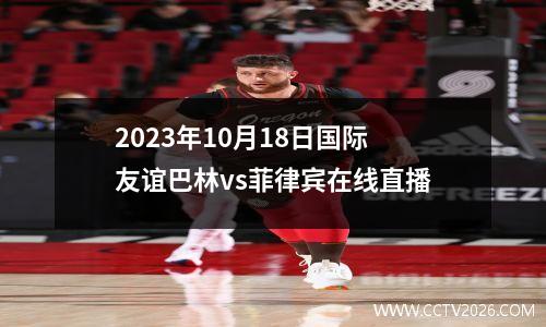 2023年10月18日国际友谊巴林vs菲律宾在线直播