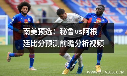 南美预选：秘鲁vs阿根廷比分预测前瞻分析视频