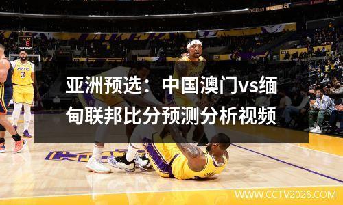 亚洲预选：中国澳门vs缅甸联邦比分预测分析视频