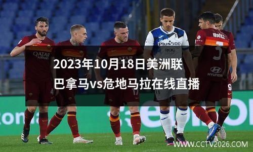 2023年10月18日美洲联巴拿马vs危地马拉在线直播
