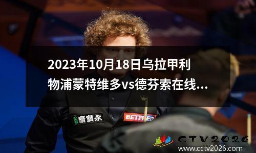 2023年10月18日乌拉甲利物浦蒙特维多vs德芬索在线直播