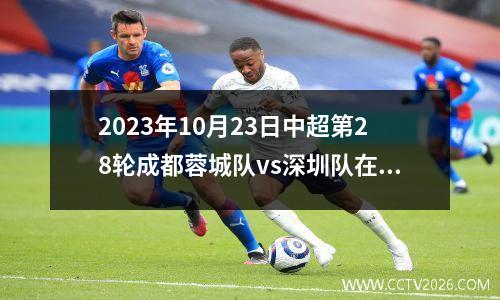 2023年10月23日中超第28轮成都蓉城队vs深圳队在线直播