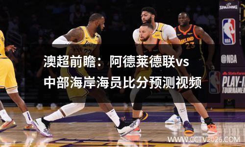 澳超前瞻：阿德莱德联vs中部海岸海员比分预测视频