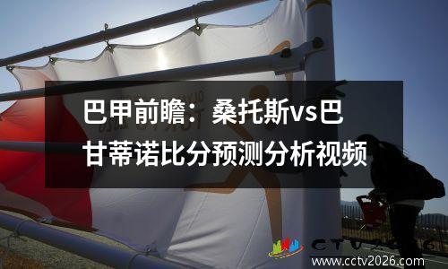 巴甲前瞻：桑托斯vs巴甘蒂诺比分预测分析视频