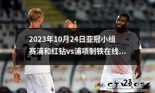 2023年10月24日亚冠小组赛浦和红钻vs浦项制铁在线直播