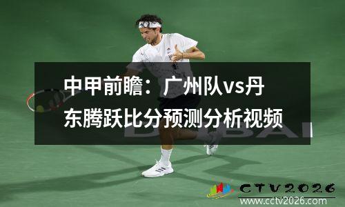 中甲前瞻：广州队vs丹东腾跃比分预测分析视频