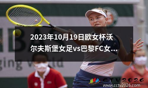 2023年10月19日欧女杯沃尔夫斯堡女足vs巴黎FC女足在线直播