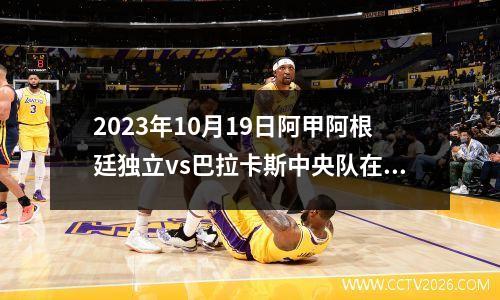 2023年10月19日阿甲阿根廷独立vs巴拉卡斯中央队在线直播