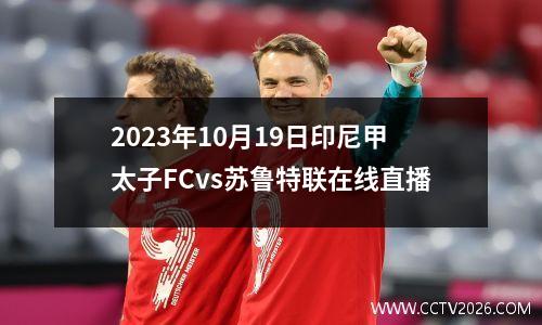 2023年10月19日印尼甲太子FCvs苏鲁特联在线直播