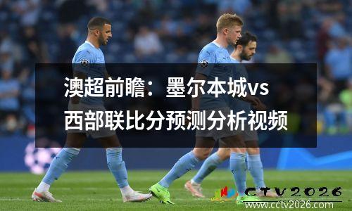 澳超前瞻：墨尔本城vs西部联比分预测分析视频