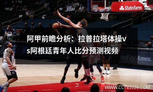 阿甲前瞻分析：拉普拉塔体操vs阿根廷青年人比分预测视频