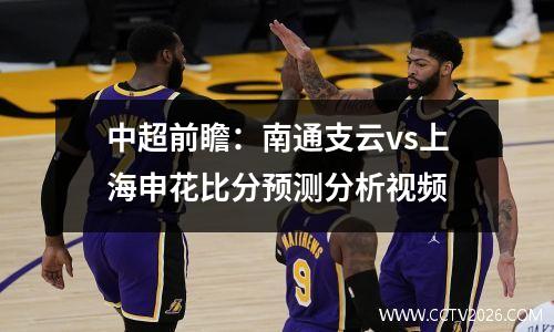 中超前瞻：南通支云vs上海申花比分预测分析视频