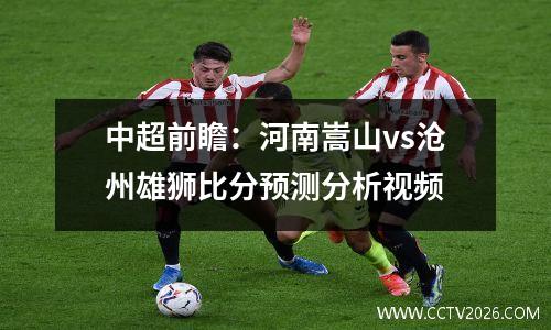 中超前瞻：河南嵩山vs沧州雄狮比分预测分析视频