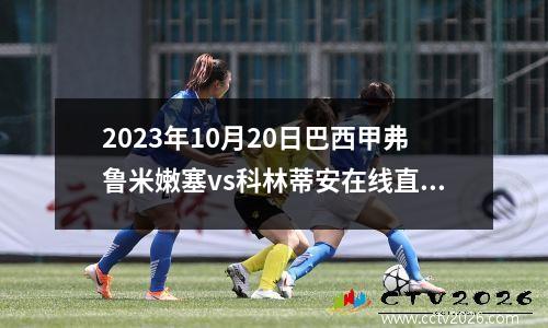 2023年10月20日巴西甲弗鲁米嫩塞vs科林蒂安在线直播
