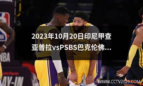 2023年10月20日印尼甲查亚普拉vsPSBS巴克伦佛在线直播