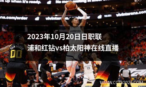 2023年10月20日日职联浦和红钻vs柏太阳神在线直播