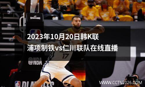 2023年10月20日韩K联浦项制铁vs仁川联队在线直播