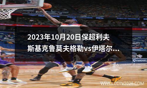 2023年10月20日保超利夫斯基克鲁莫夫格勒vs伊塔尔在线直播