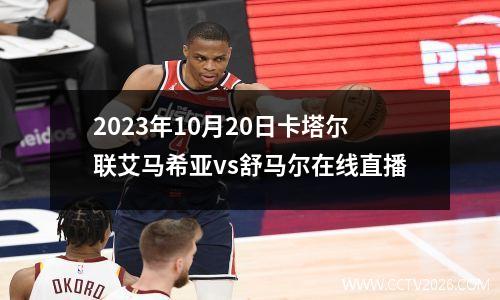 2023年10月20日卡塔尔联艾马希亚vs舒马尔在线直播
