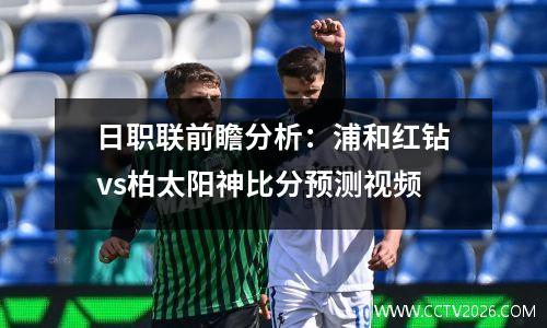 日职联前瞻分析：浦和红钻vs柏太阳神比分预测视频