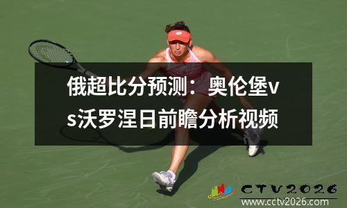 俄超比分预测：奥伦堡vs沃罗涅日前瞻分析视频