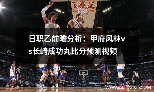 日职乙前瞻分析：甲府风林vs长崎成功丸比分预测视频
