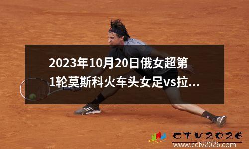 2023年10月20日俄女超第1轮莫斯科火车头女足vs拉占女足在线直播