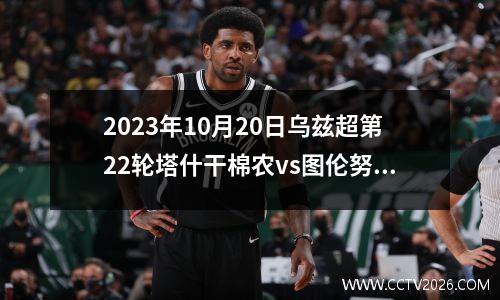 2023年10月20日乌兹超第22轮塔什干棉农vs图伦努库斯在线直播