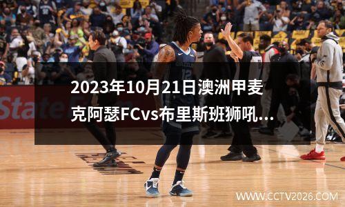 2023年10月21日澳洲甲麦克阿瑟FCvs布里斯班狮吼在线直播