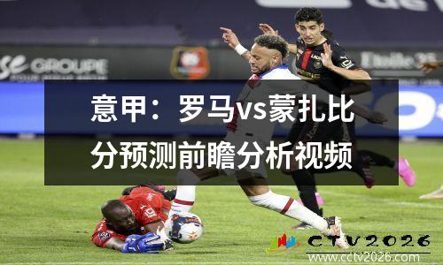 意甲：罗马vs蒙扎比分预测前瞻分析视频