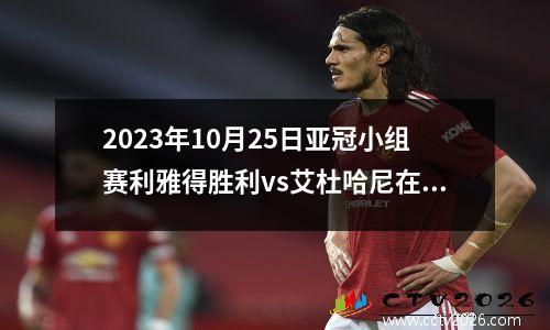 2023年10月25日亚冠小组赛利雅得胜利vs艾杜哈尼在线直播