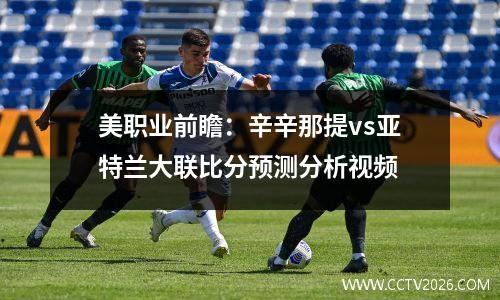 美职业前瞻：辛辛那提vs亚特兰大联比分预测分析视频