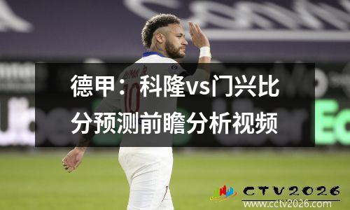 德甲：科隆vs门兴比分预测前瞻分析视频
