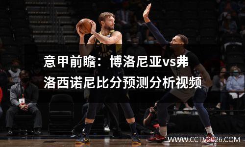 意甲前瞻：博洛尼亚vs弗洛西诺尼比分预测分析视频