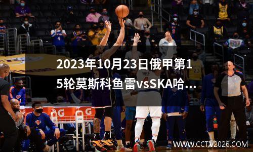 2023年10月23日俄甲第15轮莫斯科鱼雷vsSKA哈巴罗夫斯克在线直播