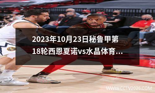 2023年10月23日秘鲁甲第18轮西恩夏诺vs水晶体育在线直播