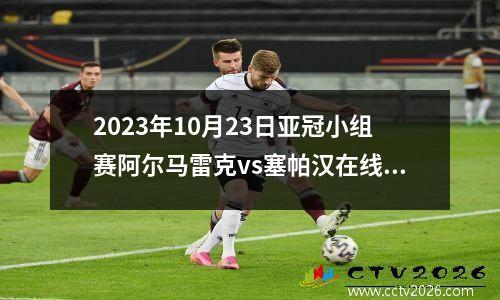 2023年10月23日亚冠小组赛阿尔马雷克vs塞帕汉在线直播