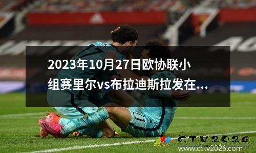 2023年10月27日欧协联小组赛里尔vs布拉迪斯拉发在线直播