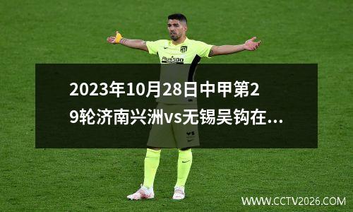 2023年10月28日中甲第29轮济南兴洲vs无锡吴钩在线直播