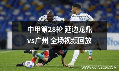 中甲第28轮 延边龙鼎vs广州 全场视频回放