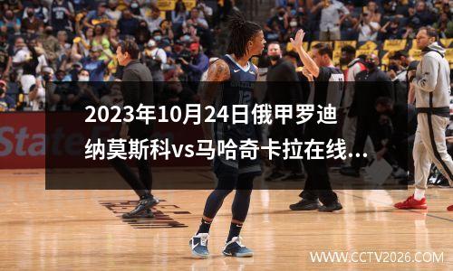 2023年10月24日俄甲罗迪纳莫斯科vs马哈奇卡拉在线直播