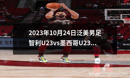 2023年10月24日泛美男足智利U23vs墨西哥U23在线直播