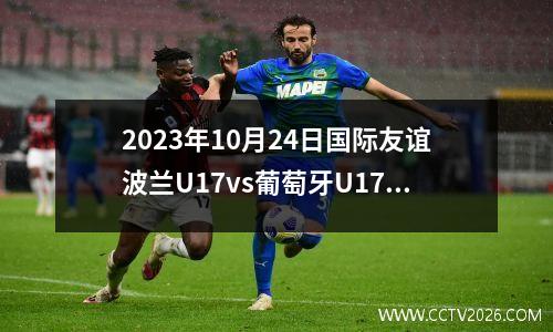 2023年10月24日国际友谊波兰U17vs葡萄牙U17在线直播
