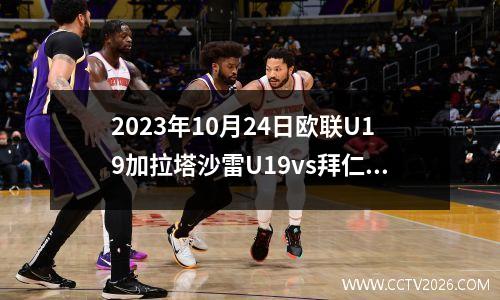 2023年10月24日欧联U19加拉塔沙雷U19vs拜仁慕尼黑U19在线直播