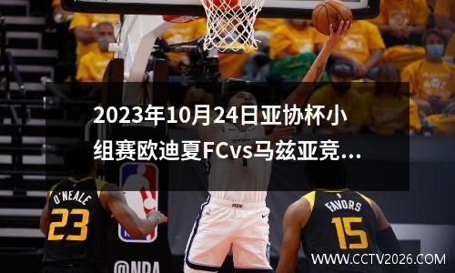 2023年10月24日亚协杯小组赛欧迪夏FCvs马兹亚竞技在线直播