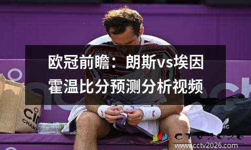 欧冠前瞻：朗斯vs埃因霍温比分预测分析视频