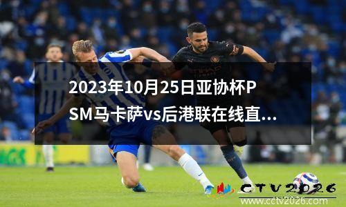 2023年10月25日亚协杯PSM马卡萨vs后港联在线直播