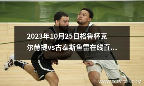 2023年10月25日格鲁杯克尔赫提vs古泰斯鱼雷在线直播